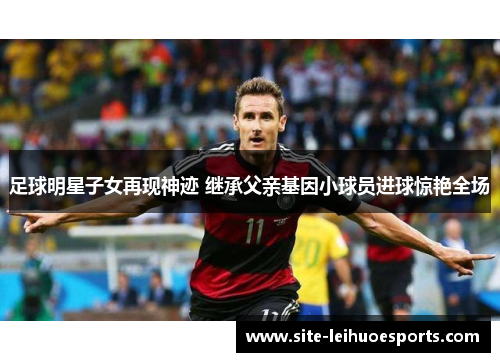 足球明星子女再现神迹 继承父亲基因小球员进球惊艳全场