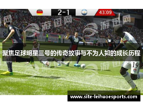 聚焦足球明星三号的传奇故事与不为人知的成长历程