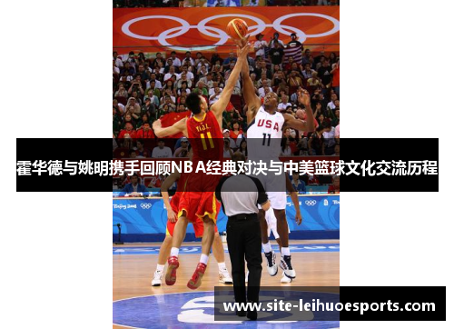 霍华德与姚明携手回顾NBA经典对决与中美篮球文化交流历程