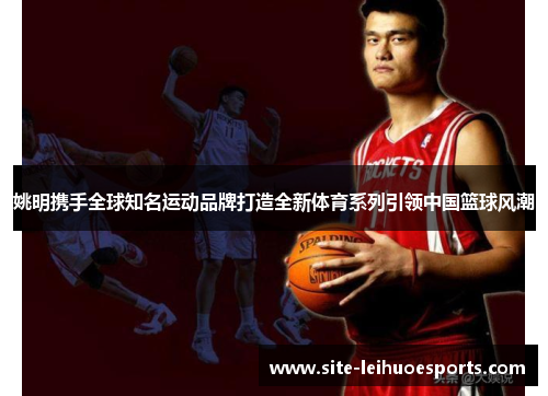 姚明携手全球知名运动品牌打造全新体育系列引领中国篮球风潮