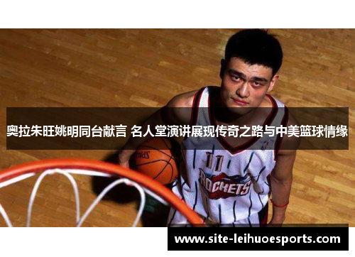 奥拉朱旺姚明同台献言 名人堂演讲展现传奇之路与中美篮球情缘