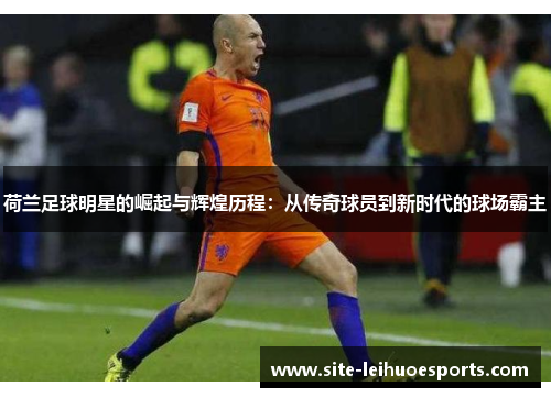 荷兰足球明星的崛起与辉煌历程：从传奇球员到新时代的球场霸主