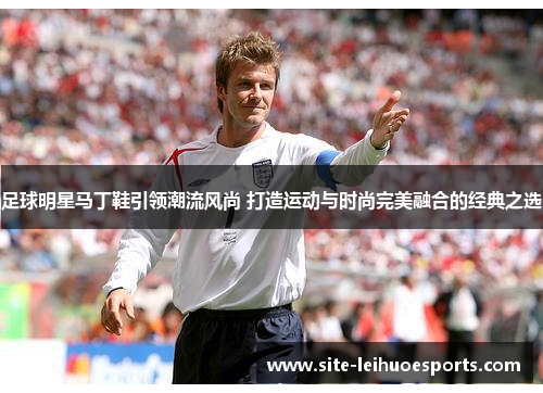 足球明星马丁鞋引领潮流风尚 打造运动与时尚完美融合的经典之选