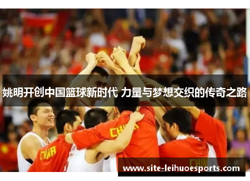 姚明开创中国篮球新时代 力量与梦想交织的传奇之路