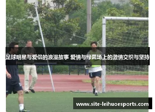 足球明星与爱侣的浪漫故事 爱情与绿茵场上的激情交织与坚持