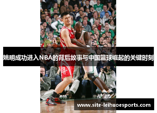 姚明成功进入NBA的背后故事与中国篮球崛起的关键时刻