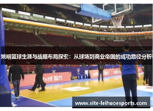 姚明篮球生涯与战略布局探索：从球场到商业帝国的成功路径分析