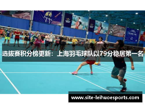 选拔赛积分榜更新：上海羽毛球队以79分稳居第一名