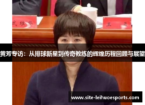 黄芳专访：从排球新星到传奇教练的辉煌历程回顾与展望