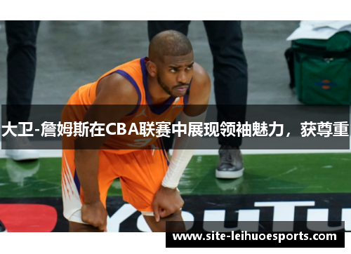 大卫-詹姆斯在CBA联赛中展现领袖魅力，获尊重