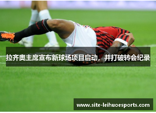 拉齐奥主席宣布新球场项目启动，并打破转会纪录