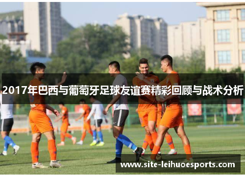 2017年巴西与葡萄牙足球友谊赛精彩回顾与战术分析