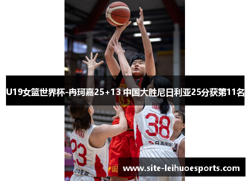 U19女篮世界杯-冉珂嘉25+13 中国大胜尼日利亚25分获第11名
