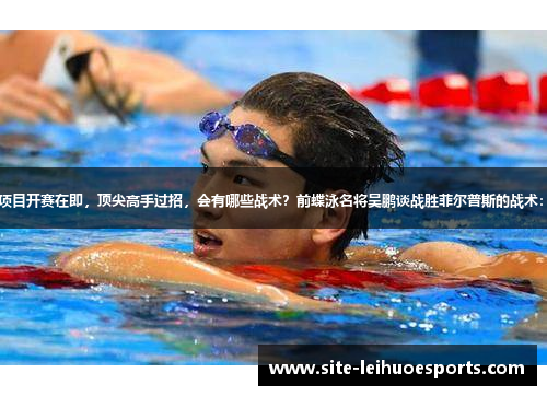 世锦赛游泳项目开赛在即，顶尖高手过招，会有哪些战术？前蝶泳名将吴鹏谈战胜菲尔普斯的战术：演技+实力