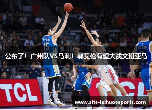 公布了！广州队VS马刺！郭艾伦有望大战文班亚马