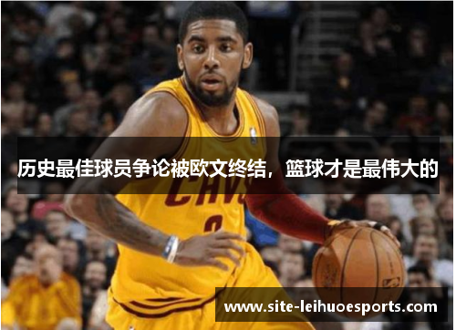 历史最佳球员争论被欧文终结，篮球才是最伟大的