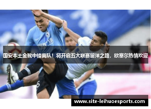 国安本土金靴中锋离队！将开启五大联赛留洋之路，欧塞尔热情欢迎