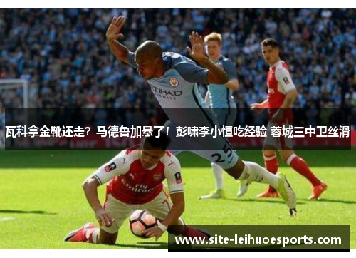 瓦科拿金靴还走？马德鲁加悬了！彭啸李小恒吃经验 蓉城三中卫丝滑