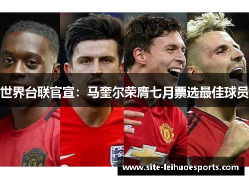 世界台联官宣：马奎尔荣膺七月票选最佳球员